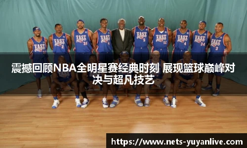 震撼回顾NBA全明星赛经典时刻 展现篮球巅峰对决与超凡技艺