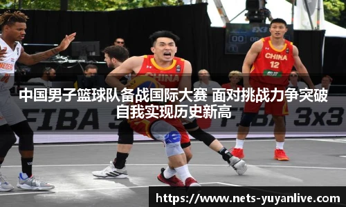 中国男子篮球队备战国际大赛 面对挑战力争突破自我实现历史新高