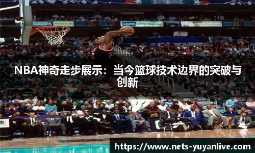NBA神奇走步展示：当今篮球技术边界的突破与创新