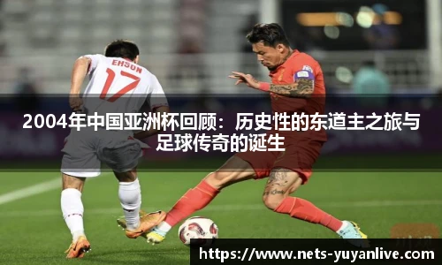 2004年中国亚洲杯回顾：历史性的东道主之旅与足球传奇的诞生