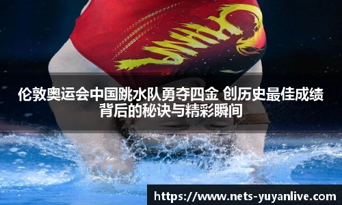 伦敦奥运会中国跳水队勇夺四金 创历史最佳成绩背后的秘诀与精彩瞬间