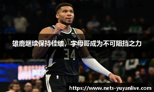 雄鹿继续保持佳绩，字母哥成为不可阻挡之力