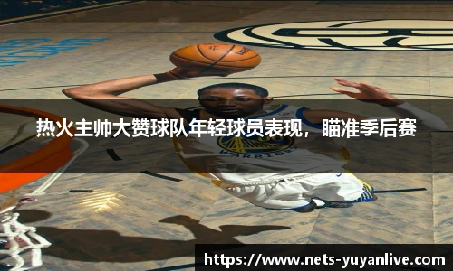 热火主帅大赞球队年轻球员表现，瞄准季后赛