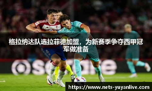 格拉纳达队选拉菲德加盟,为新赛季争夺西甲冠军做准备