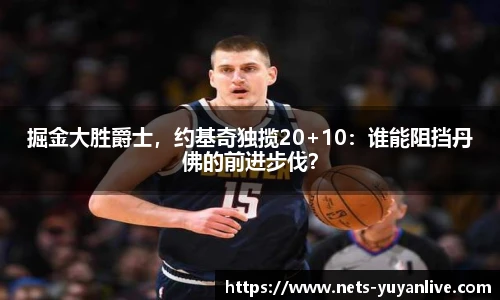 掘金大胜爵士,约基奇独揽20+10:谁能阻挡丹佛的前进步伐?