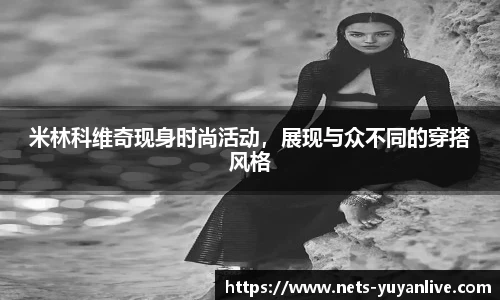 米林科维奇现身时尚活动,展现与众不同的穿搭风格