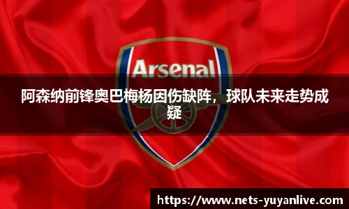 阿森纳前锋奥巴梅杨因伤缺阵,球队未来走势成疑