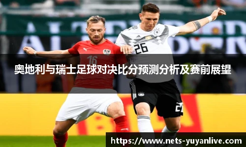 奥地利与瑞士足球对决比分预测分析及赛前展望