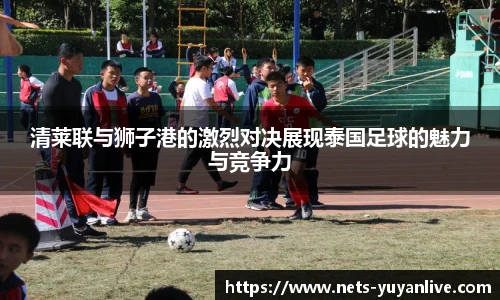 清莱联与狮子港的激烈对决展现泰国足球的魅力与竞争力