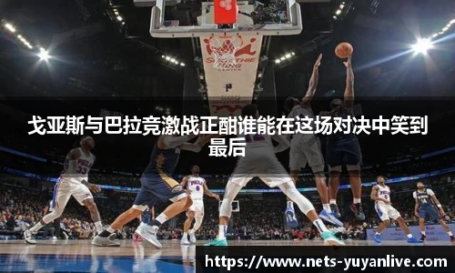 戈亚斯与巴拉竞激战正酣谁能在这场对决中笑到最后