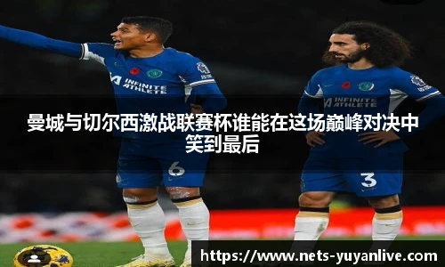 曼城与切尔西激战联赛杯谁能在这场巅峰对决中笑到最后