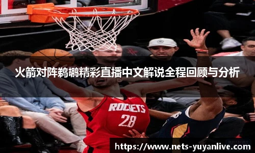 火箭对阵鹈鹕精彩直播中文解说全程回顾与分析