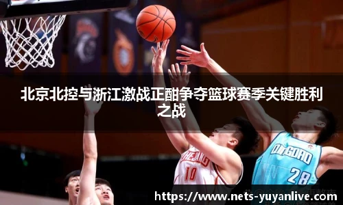 北京北控与浙江激战正酣争夺篮球赛季关键胜利之战