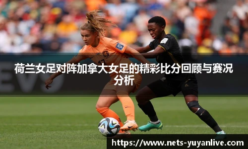 荷兰女足对阵加拿大女足的精彩比分回顾与赛况分析