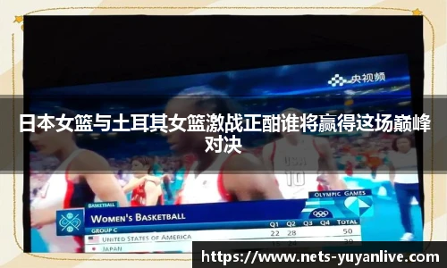 日本女篮与土耳其女篮激战正酣谁将赢得这场巅峰对决