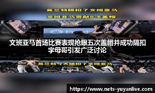 文班亚马首场比赛表现抢眼五次盖帽并成功隔扣字母哥引发广泛讨论
