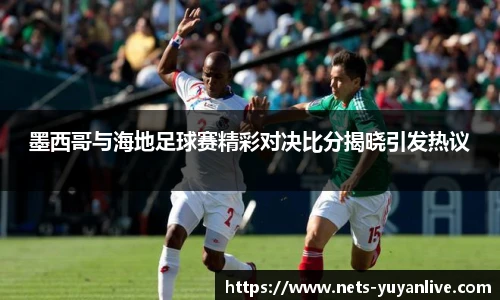 墨西哥与海地足球赛精彩对决比分揭晓引发热议