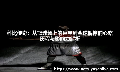 科比传奇：从篮球场上的巨星到全球偶像的心路历程与影响力解析