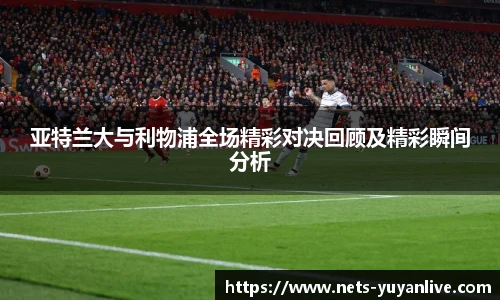 亚特兰大与利物浦全场精彩对决回顾及精彩瞬间分析