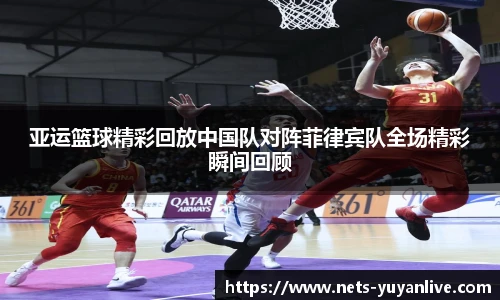 亚运篮球精彩回放中国队对阵菲律宾队全场精彩瞬间回顾
