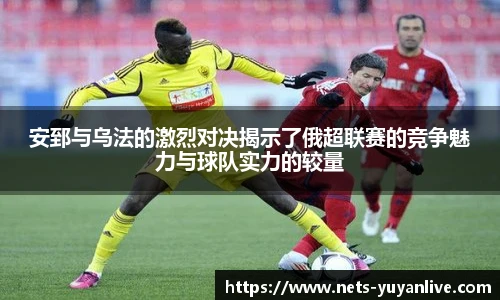 安郅与乌法的激烈对决揭示了俄超联赛的竞争魅力与球队实力的较量