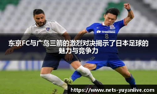 东京FC与广岛三箭的激烈对决揭示了日本足球的魅力与竞争力