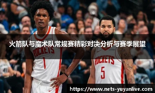 火箭队与魔术队常规赛精彩对决分析与赛季展望