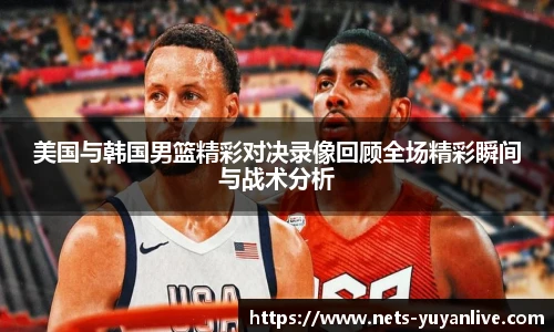 美国与韩国男篮精彩对决录像回顾全场精彩瞬间与战术分析