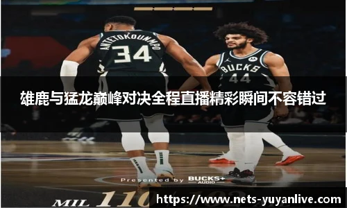 雄鹿与猛龙巅峰对决全程直播精彩瞬间不容错过