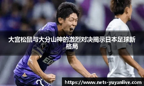 大宫松鼠与大分山神的激烈对决揭示日本足球新格局