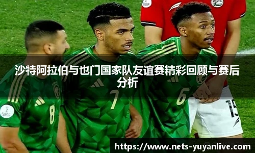 沙特阿拉伯与也门国家队友谊赛精彩回顾与赛后分析