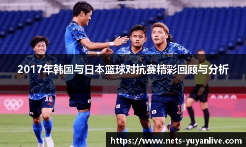 2017年韩国与日本篮球对抗赛精彩回顾与分析
