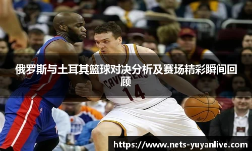 俄罗斯与土耳其篮球对决分析及赛场精彩瞬间回顾