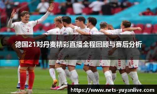 德国21对丹麦精彩直播全程回顾与赛后分析