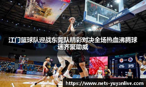 江门篮球队迎战东莞队精彩对决全场热血沸腾球迷齐聚助威
