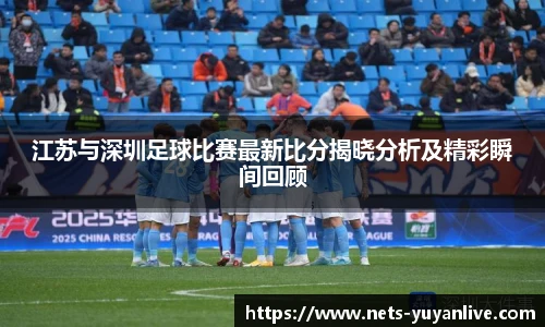江苏与深圳足球比赛最新比分揭晓分析及精彩瞬间回顾