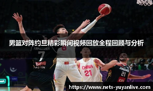 男篮对阵约旦精彩瞬间视频回放全程回顾与分析