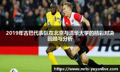 2019年古巴代表队在北京与清华大学的精彩对决回顾与分析