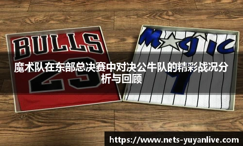 魔术队在东部总决赛中对决公牛队的精彩战况分析与回顾